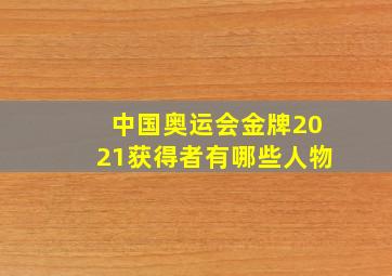 中国奥运会金牌2021获得者有哪些人物