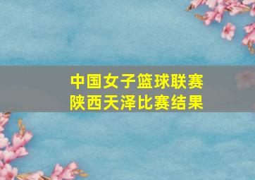 中国女子篮球联赛陕西天泽比赛结果