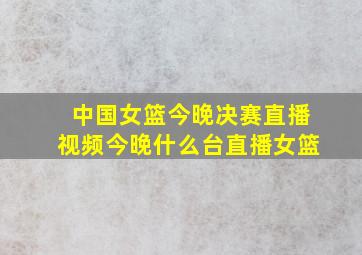 中国女篮今晚决赛直播视频今晚什么台直播女篮