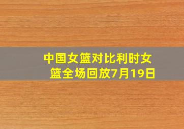 中国女篮对比利时女篮全场回放7月19日