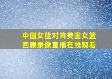 中国女篮对阵美国女篮回顾录像直播在线观看