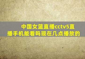 中国女篮直播cctv5直播手机能看吗现在几点播放的