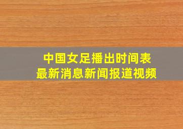 中国女足播出时间表最新消息新闻报道视频