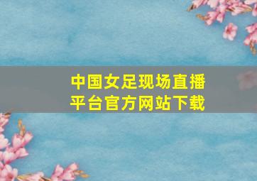 中国女足现场直播平台官方网站下载