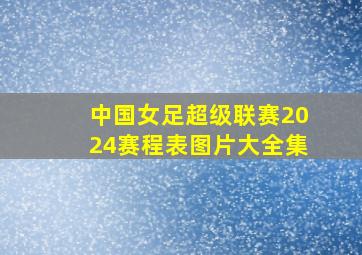 中国女足超级联赛2024赛程表图片大全集