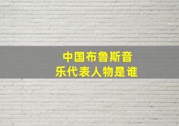 中国布鲁斯音乐代表人物是谁