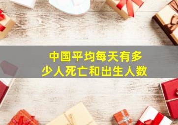 中国平均每天有多少人死亡和出生人数