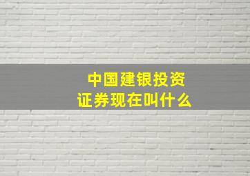 中国建银投资证券现在叫什么