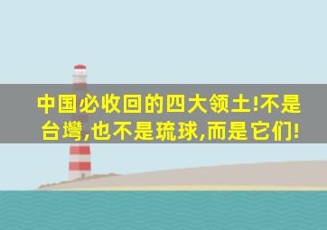 中国必收回的四大领土!不是台壪,也不是琉球,而是它们!