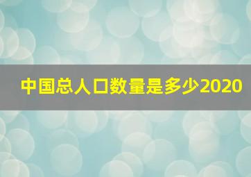 中国总人口数量是多少2020