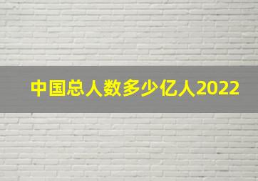 中国总人数多少亿人2022