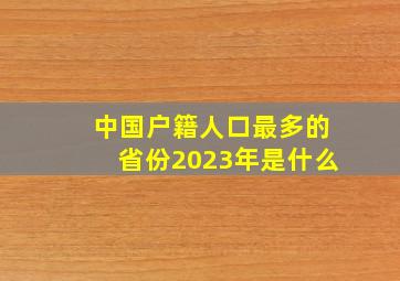 中国户籍人口最多的省份2023年是什么