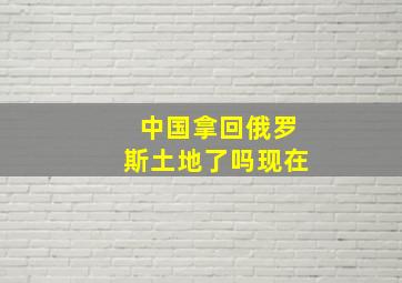 中国拿回俄罗斯土地了吗现在