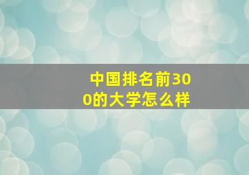 中国排名前300的大学怎么样