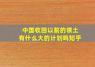 中国收回以前的领土有什么大的计划吗知乎