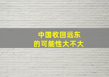 中国收回远东的可能性大不大