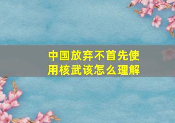 中国放弃不首先使用核武该怎么理解