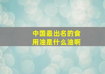 中国最出名的食用油是什么油啊