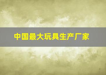 中国最大玩具生产厂家