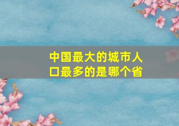 中国最大的城市人口最多的是哪个省