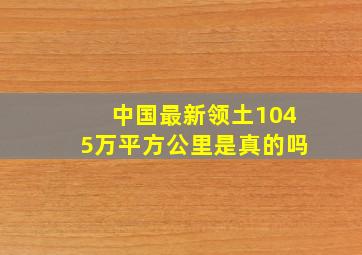 中国最新领土1045万平方公里是真的吗