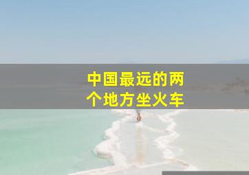 中国最远的两个地方坐火车