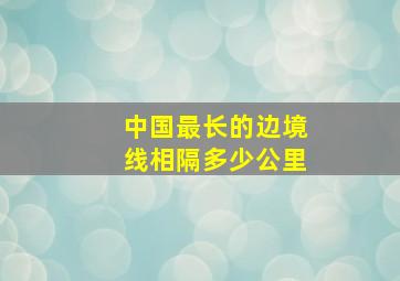 中国最长的边境线相隔多少公里