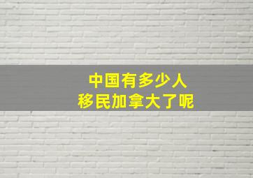 中国有多少人移民加拿大了呢