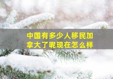 中国有多少人移民加拿大了呢现在怎么样