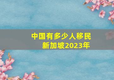 中国有多少人移民新加坡2023年