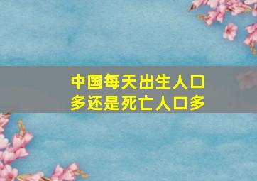 中国每天出生人口多还是死亡人口多