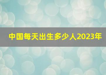 中国每天出生多少人2023年