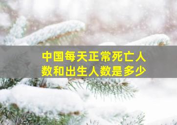 中国每天正常死亡人数和出生人数是多少