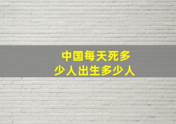 中国每天死多少人出生多少人