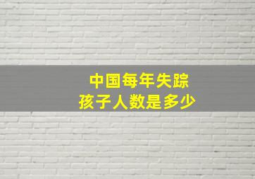 中国每年失踪孩子人数是多少