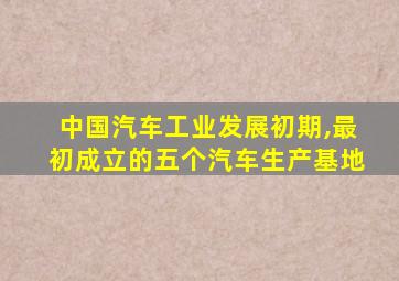 中国汽车工业发展初期,最初成立的五个汽车生产基地