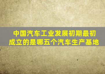 中国汽车工业发展初期最初成立的是哪五个汽车生产基地