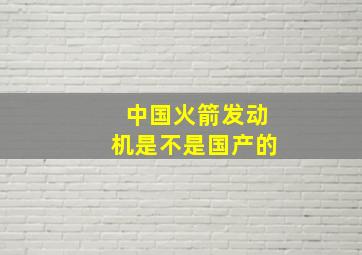 中国火箭发动机是不是国产的