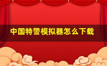 中国特警模拟器怎么下载