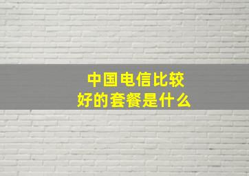 中国电信比较好的套餐是什么