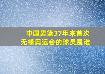 中国男篮37年来首次无缘奥运会的球员是谁