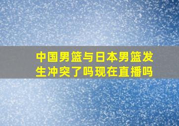 中国男篮与日本男篮发生冲突了吗现在直播吗