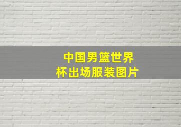 中国男篮世界杯出场服装图片