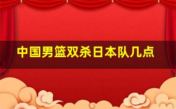 中国男篮双杀日本队几点