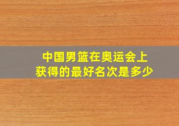 中国男篮在奥运会上获得的最好名次是多少