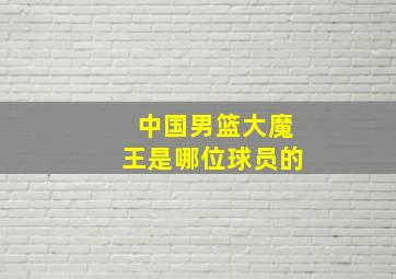 中国男篮大魔王是哪位球员的