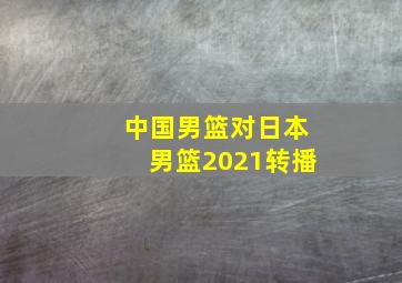 中国男篮对日本男篮2021转播