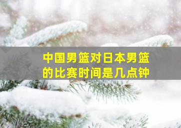 中国男篮对日本男篮的比赛时间是几点钟