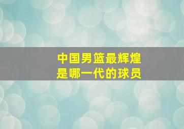 中国男篮最辉煌是哪一代的球员