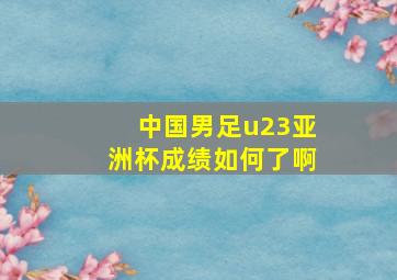 中国男足u23亚洲杯成绩如何了啊